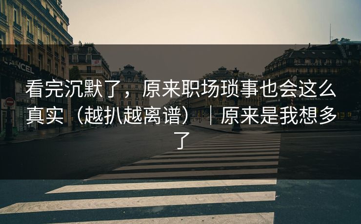 看完沉默了，原来职场琐事也会这么真实（越扒越离谱）｜原来是我想多了