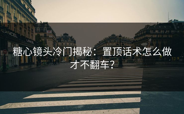 糖心镜头冷门揭秘：置顶话术怎么做才不翻车？