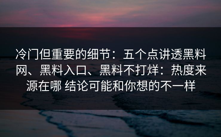 冷门但重要的细节：五个点讲透黑料网、黑料入口、黑料不打烊：热度来源在哪 结论可能和你想的不一样