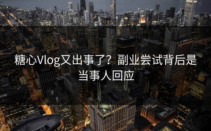 糖心Vlog又出事了？副业尝试背后是当事人回应