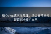 糖心vlog这次没藏住：情侣日常里关键证据全被扒出来