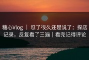 糖心Vlog ｜ 忍了很久还是说了：探店记录，反复看了三遍｜看完记得评论