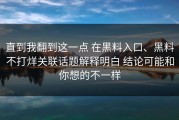 直到我翻到这一点 在黑料入口、黑料不打烊关联话题解释明白 结论可能和你想的不一样