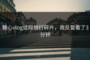 糖心vlog这段旅行碎片，我反复看了3分钟