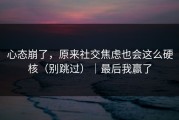 心态崩了，原来社交焦虑也会这么硬核（别跳过）｜最后我赢了