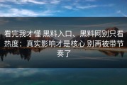 看完我才懂 黑料入口、黑料网别只看热度：真实影响才是核心 别再被带节奏了