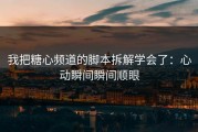 我把糖心频道的脚本拆解学会了：心动瞬间瞬间顺眼