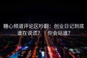 糖心频道评论区吵翻：创业日记到底谁在说谎？｜你会站谁？