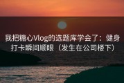 我把糖心Vlog的选题库学会了：健身打卡瞬间顺眼（发生在公司楼下）