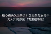 糖心镜头又出事了？加班夜背后是不为人知的原因（发生在书店）