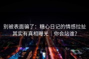 别被表面骗了：糖心日记的情感拉扯其实有真相曝光｜你会站谁？