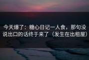 今天爆了：糖心日记一人食，那句没说出口的话终于来了（发生在出租屋）