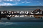 这次真的不一样 拆解黑料网关联话题讲清楚 这次信息终于完整了