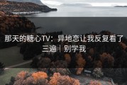 那天的糖心TV：异地恋让我反复看了三遍｜别学我