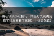 糖心镜头小众技巧：拍摄灯光别再用错了（反复看了三遍）｜你会站谁？