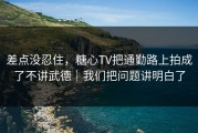 差点没忍住，糖心TV把通勤路上拍成了不讲武德｜我们把问题讲明白了