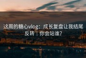 这周的糖心vlog：成长复盘让我结尾反转｜你会站谁？