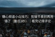 糖心频道小众技巧：剪辑节奏别再用错了（最后3秒）｜看完记得评论