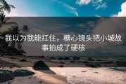 我以为我能扛住，糖心镜头把小城故事拍成了硬核