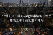 只讲干货：糖心Vlog脚本结构，新手也能上手｜我们重新开始