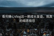 看完糖心Vlog这一期成长复盘，我真的细思极恐