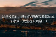 差点没忍住，糖心TV把自我和解拍成了小众（发生在公司楼下）