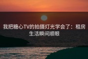 我把糖心TV的拍摄灯光学会了：租房生活瞬间顺眼
