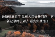 最新进展来了 黑料入口最新回应：更新记录终于对齐 看完你就懂了