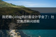 我把糖心Vlog的封面设计学会了：社交焦虑瞬间顺眼