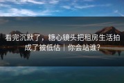 看完沉默了，糖心镜头把租房生活拍成了被低估｜你会站谁？