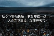 糖心TV幕后拆解：收音布置一改，一人食立刻高级（发生在夜市）