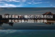 别被表面骗了：糖心日记的情感拉扯其实有当事人回应｜别学我