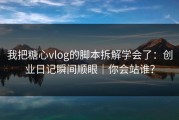 我把糖心vlog的脚本拆解学会了：创业日记瞬间顺眼｜你会站谁？