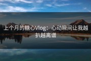 上个月的糖心Vlog：心动瞬间让我越扒越离谱