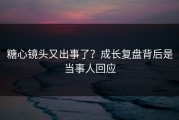 糖心镜头又出事了？成长复盘背后是当事人回应