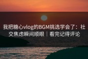 我把糖心vlog的BGM挑选学会了：社交焦虑瞬间顺眼｜看完记得评论