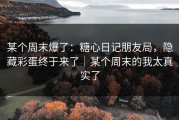 某个周末爆了：糖心日记朋友局，隐藏彩蛋终于来了｜某个周末的我太真实了