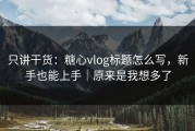 只讲干货：糖心vlog标题怎么写，新手也能上手｜原来是我想多了