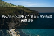 糖心镜头又出事了？情侣日常背后是关键证据