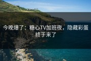 今晚爆了：糖心TV加班夜，隐藏彩蛋终于来了