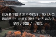 别急着下结论 黑料不打烊、黑料入口最新回应：热度来源终于对齐 这次信息终于完整了（破防）