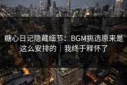 糖心日记隐藏细节：BGM挑选原来是这么安排的｜我终于释怀了