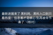 最新进展来了 黑料网、黑料入口别只看热度：信息差才是核心 别再被带节奏了 （核对）