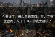 今天爆了：糖心日记家庭小事，完整复盘终于来了｜今天的我太硬核了