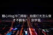 糖心Vlog冷门揭秘：拍摄灯光怎么做才不翻车？｜别学我