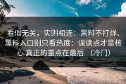 看似无关，实则相连：黑料不打烊、黑料入口别只看热度：误读点才是核心 真正的重点在最后 （冷门）