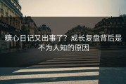 糖心日记又出事了？成长复盘背后是不为人知的原因