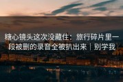 糖心镜头这次没藏住：旅行碎片里一段被删的录音全被扒出来｜别学我