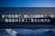 某个周末爆了：糖心TV通勤路上，完整复盘终于来了｜看完记得评论