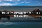 我把糖心vlog的选题库学会了：健身打卡瞬间顺眼